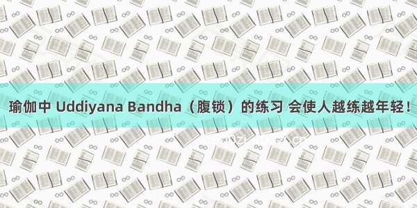 瑜伽中 Uddiyana Bandha（腹锁）的练习 会使人越练越年轻！