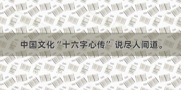 中国文化“十六字心传” 说尽人间道。