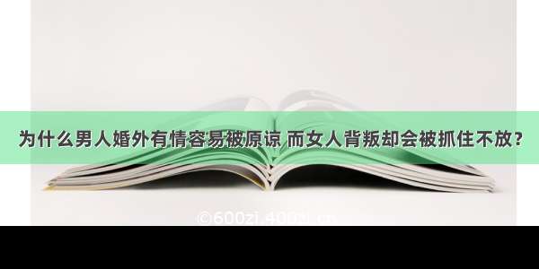 为什么男人婚外有情容易被原谅 而女人背叛却会被抓住不放？