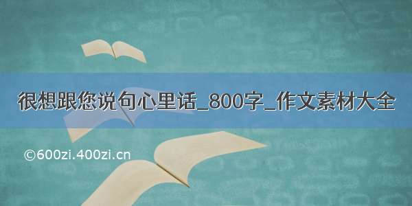 很想跟您说句心里话_800字_作文素材大全