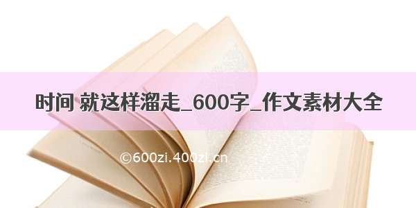 时间 就这样溜走_600字_作文素材大全