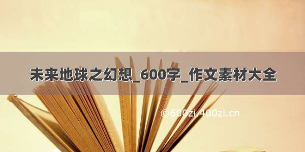 未来地球之幻想_600字_作文素材大全