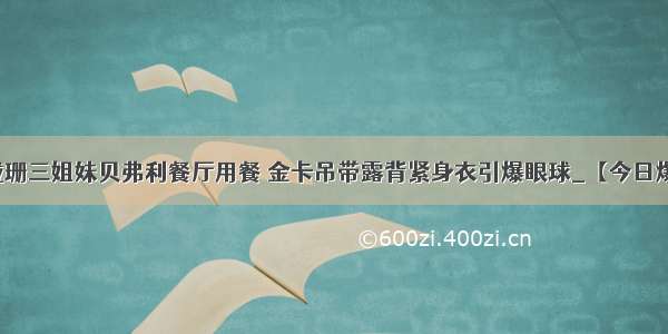 卡戴珊三姐妹贝弗利餐厅用餐 金卡吊带露背紧身衣引爆眼球_【今日爆点】