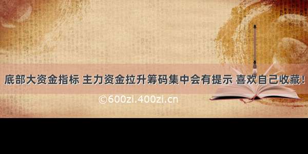 底部大资金指标 主力资金拉升筹码集中会有提示 喜欢自己收藏！