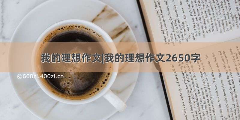 我的理想作文|我的理想作文2650字