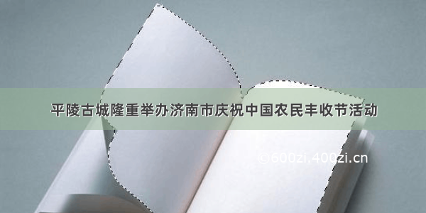 平陵古城隆重举办济南市庆祝中国农民丰收节活动