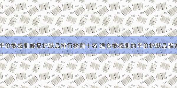 平价敏感肌修复护肤品排行榜前十名 适合敏感肌的平价护肤品推荐