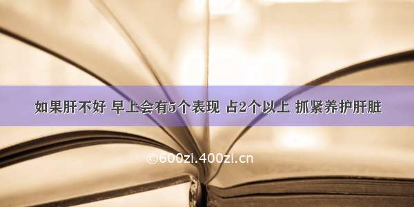 如果肝不好 早上会有5个表现 占2个以上 抓紧养护肝脏