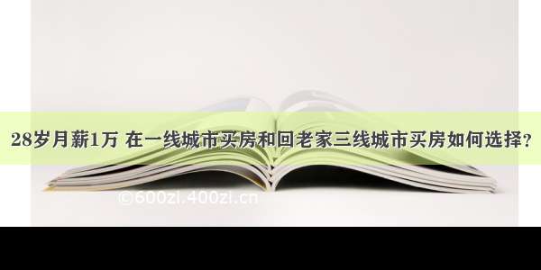 28岁月薪1万 在一线城市买房和回老家三线城市买房如何选择？