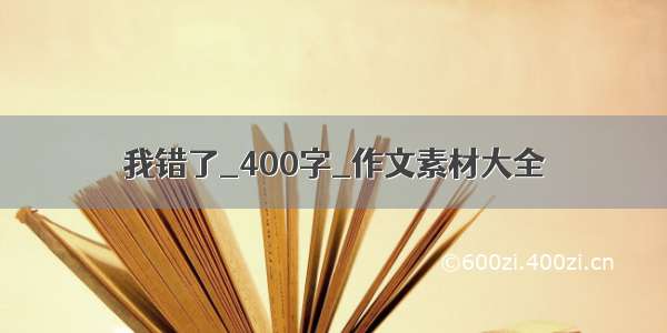 我错了_400字_作文素材大全