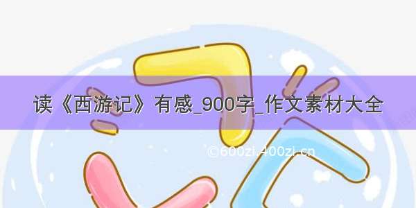 读《西游记》有感_900字_作文素材大全