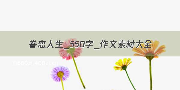 眷恋人生_550字_作文素材大全