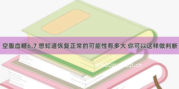 空腹血糖6.7 想知道恢复正常的可能性有多大 你可以这样做判断