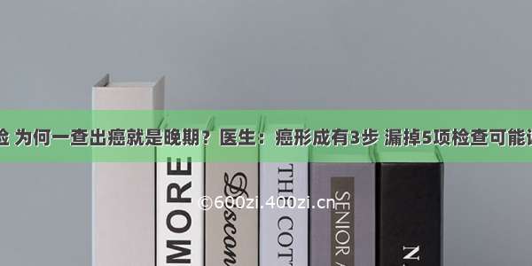 年年体检 为何一查出癌就是晚期？医生：癌形成有3步 漏掉5项检查可能误了大病