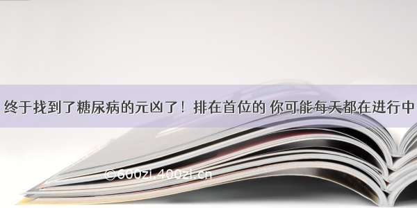 终于找到了糖尿病的元凶了！排在首位的 你可能每天都在进行中