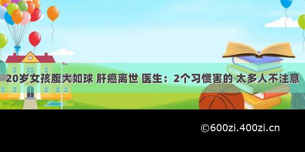 20岁女孩腹大如球 肝癌离世 医生：2个习惯害的 太多人不注意