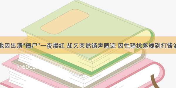 他因出演“僵尸”一夜爆红 却又突然销声匿迹 因性骚扰落魄到打酱油