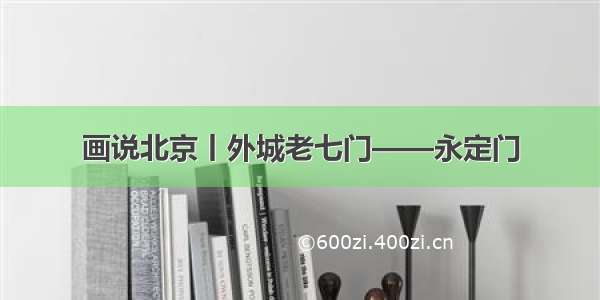 画说北京丨外城老七门——永定门