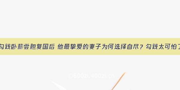 勾践卧薪尝胆复国后 他最挚爱的妻子为何选择自尽？勾践太可怕了