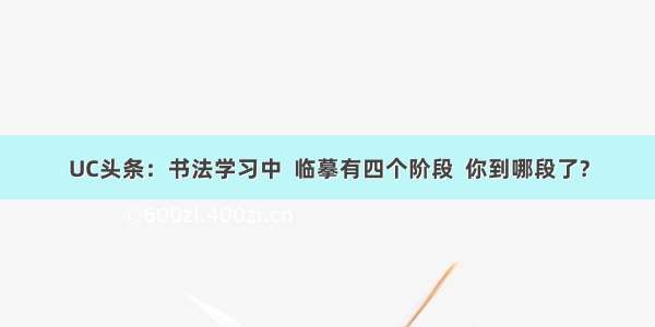 UC头条：书法学习中  临摹有四个阶段  你到哪段了?