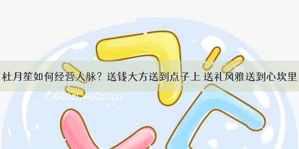 杜月笙如何经营人脉？送钱大方送到点子上 送礼风雅送到心坎里