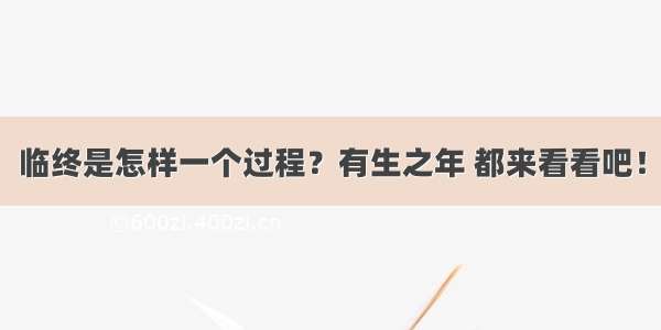 临终是怎样一个过程？有生之年 都来看看吧！