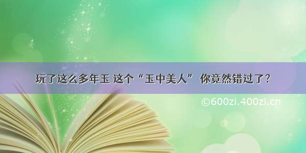 玩了这么多年玉 这个“玉中美人” 你竟然错过了？