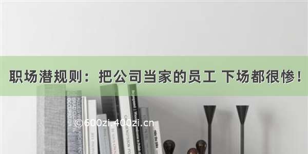 职场潜规则：把公司当家的员工 下场都很惨！