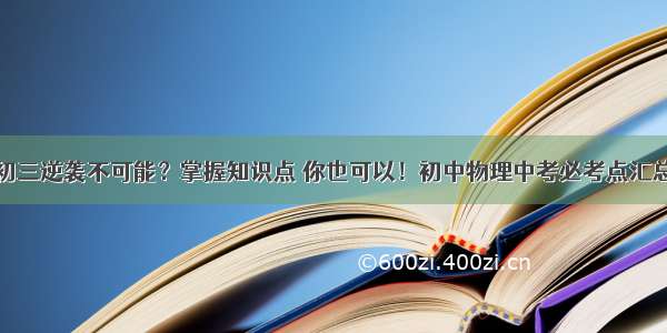 初三逆袭不可能？掌握知识点 你也可以！初中物理中考必考点汇总