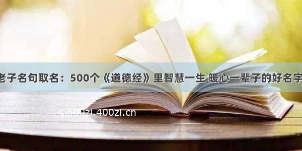 老子名句取名：500个《道德经》里智慧一生 暖心一辈子的好名字！