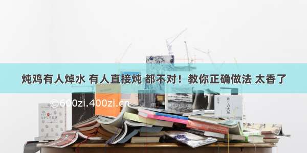 炖鸡有人焯水 有人直接炖 都不对！教你正确做法 太香了