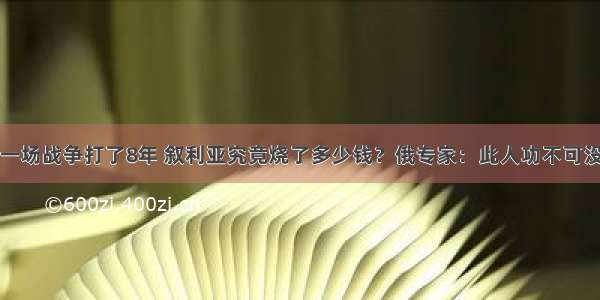 一场战争打了8年 叙利亚究竟烧了多少钱？俄专家：此人功不可没