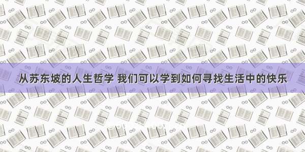 从苏东坡的人生哲学 我们可以学到如何寻找生活中的快乐