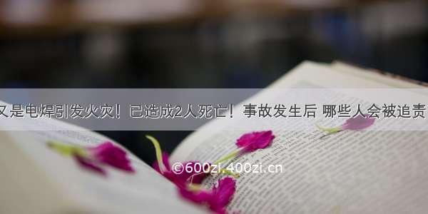 又是电焊引发火灾！已造成2人死亡！事故发生后 哪些人会被追责？