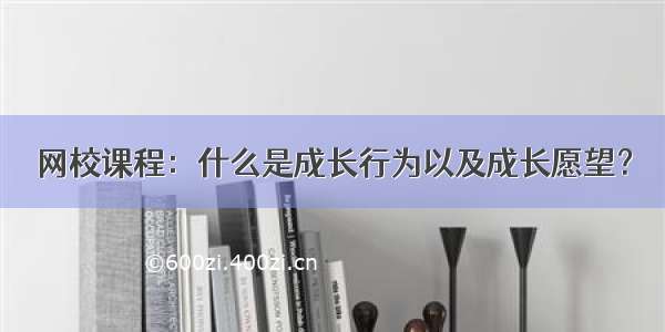 网校课程：什么是成长行为以及成长愿望？