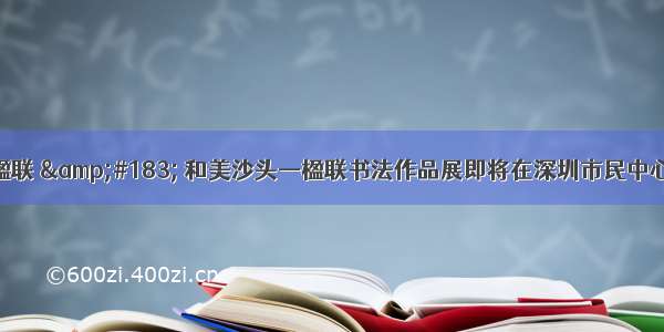 翰墨楹联 &#183; 和美沙头—楹联书法作品展即将在深圳市民中心开幕