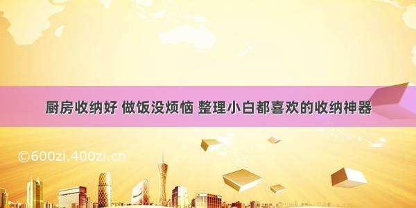 厨房收纳好 做饭没烦恼 整理小白都喜欢的收纳神器