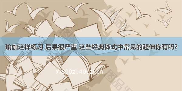 瑜伽这样练习 后果很严重 这些经典体式中常见的超伸你有吗？