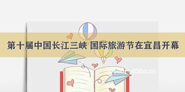 第十届中国长江三峡 国际旅游节在宜昌开幕