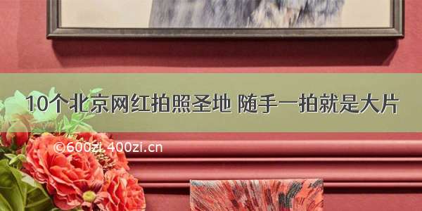 10个北京网红拍照圣地 随手一拍就是大片