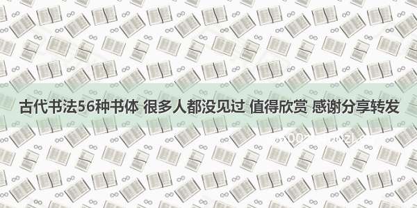 古代书法56种书体 很多人都没见过 值得欣赏 感谢分享转发