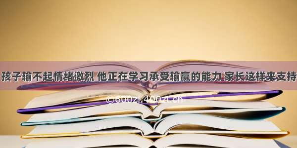 孩子输不起情绪激烈 他正在学习承受输赢的能力 家长这样来支持