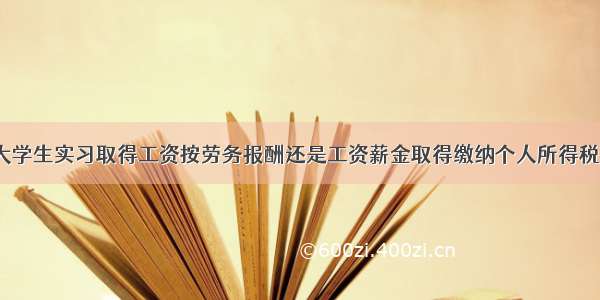 大学生实习取得工资按劳务报酬还是工资薪金取得缴纳个人所得税？