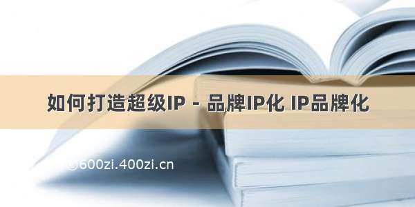 如何打造超级IP－品牌IP化 IP品牌化