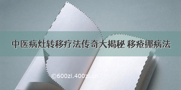 中医病灶转移疗法传奇大揭秘 移疮挪病法