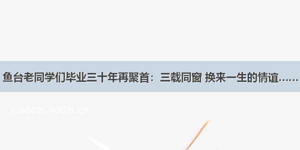 鱼台老同学们毕业三十年再聚首：三载同窗 换来一生的情谊……