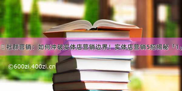 ​ 社群营销：如何冲破实体店营销边界！实体店营销5招揭秘「1」