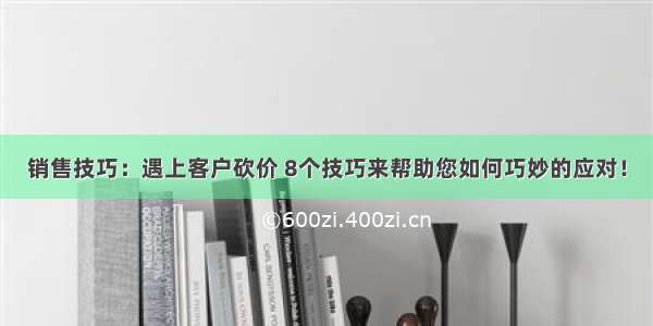 销售技巧：遇上客户砍价 8个技巧来帮助您如何巧妙的应对！