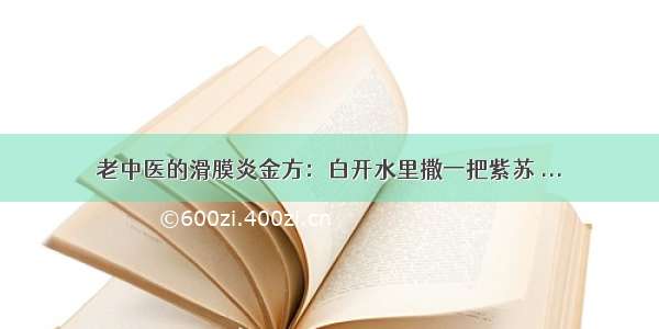 老中医的滑膜炎金方：白开水里撒一把紫苏 ...