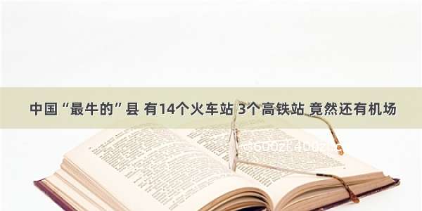 中国“最牛的”县 有14个火车站 3个高铁站 竟然还有机场